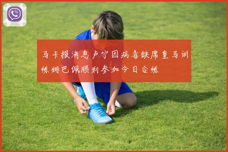 马卡报消息卢宁因病毒缺席皇马训练姆巴佩顺利参加今日合练