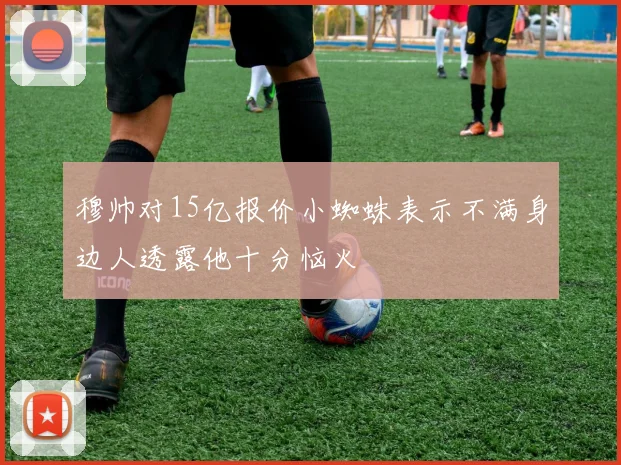 穆帅对15亿报价小蜘蛛表示不满身边人透露他十分恼火