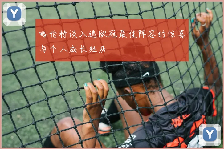 略伦特谈入选欧冠最佳阵容的惊喜与个人成长经历