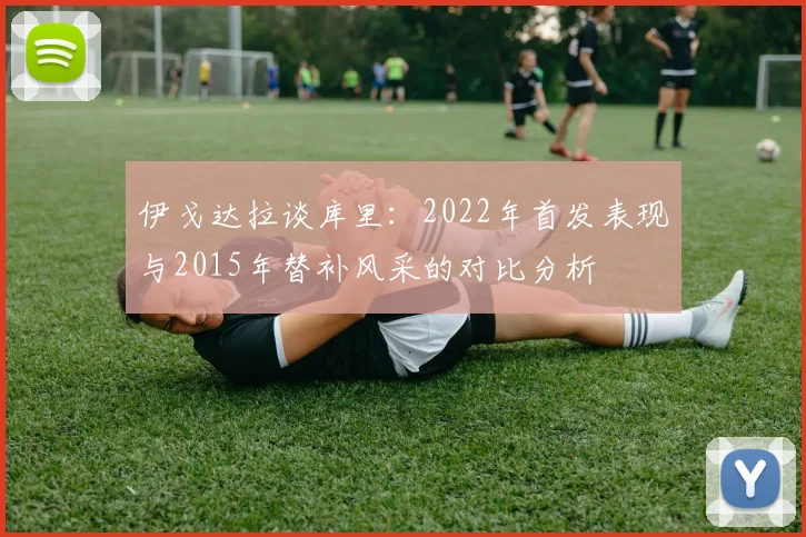 伊戈达拉谈库里：2022年首发表现与2015年替补风采的对比分析