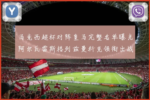 马竞西超杯对阵皇马完整名单曝光阿尔瓦雷斯格列兹曼科克领衔出战