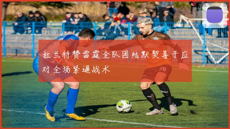 杜兰特赞雷霆全队团结默契善于应对全场紧逼战术