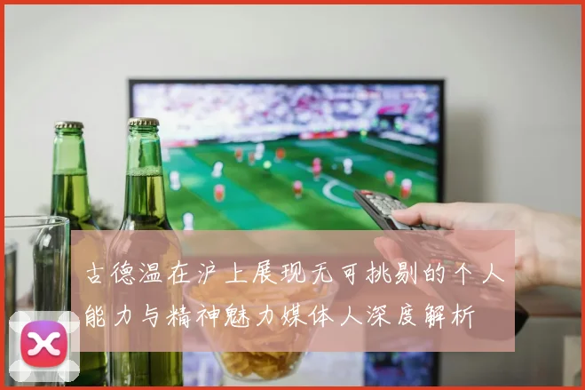 古德温在沪上展现无可挑剔的个人能力与精神魅力媒体人深度解析