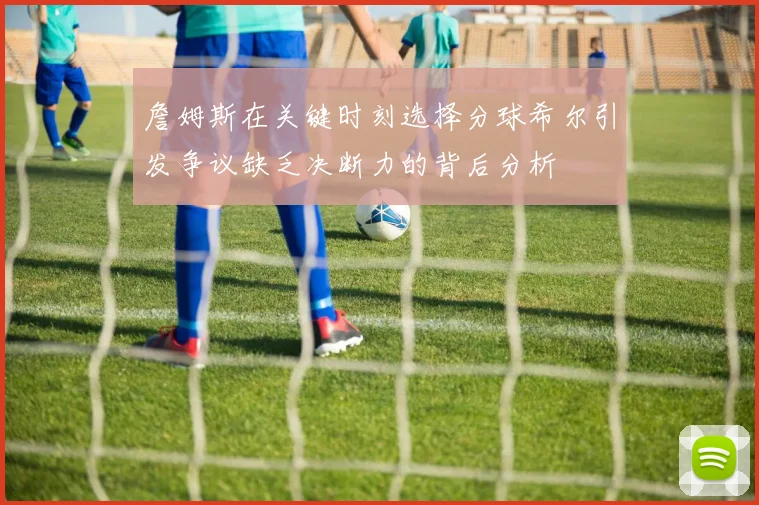 詹姆斯在关键时刻选择分球希尔引发争议缺乏决断力的背后分析