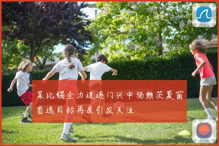 莱比锡全力追逐门兴中场赖茨夏窗首选目标再度引发关注