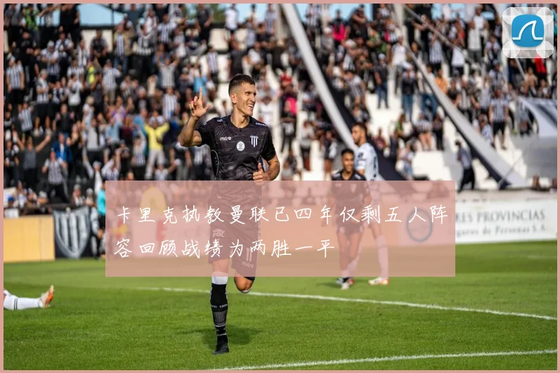 卡里克执教曼联已四年仅剩五人阵容回顾战绩为两胜一平