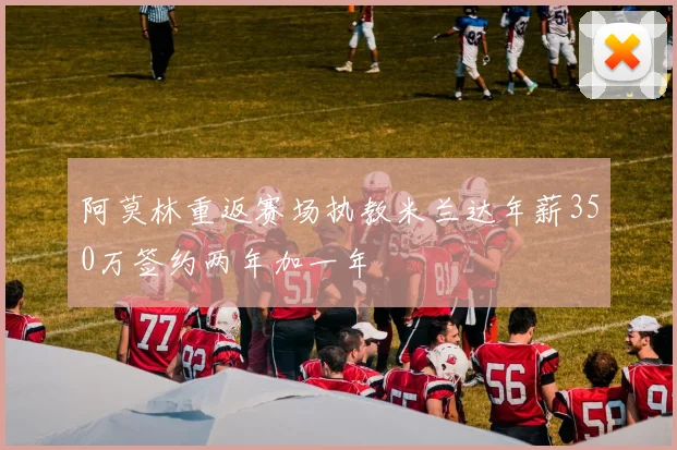 阿莫林重返赛场执教米兰达年薪350万签约两年加一年