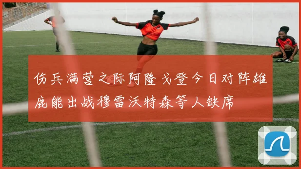 伤兵满营之际阿隆戈登今日对阵雄鹿能出战穆雷沃特森等人缺席