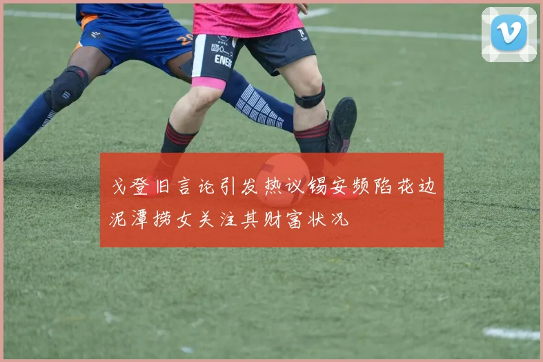 戈登旧言论引发热议锡安频陷花边泥潭捞女关注其财富状况