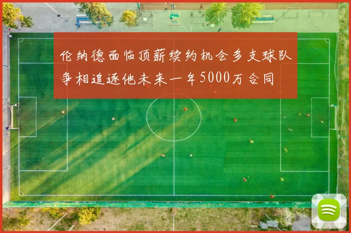 伦纳德面临顶薪续约机会多支球队争相追逐他未来一年5000万合同