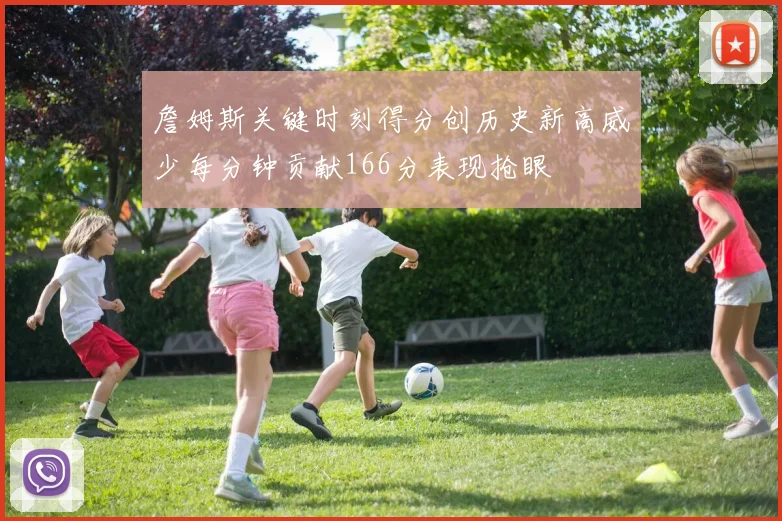 詹姆斯关键时刻得分创历史新高威少每分钟贡献166分表现抢眼