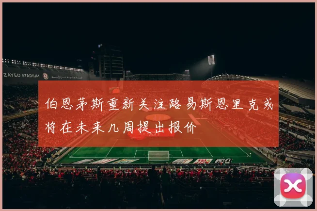 伯恩茅斯重新关注路易斯恩里克或将在未来几周提出报价