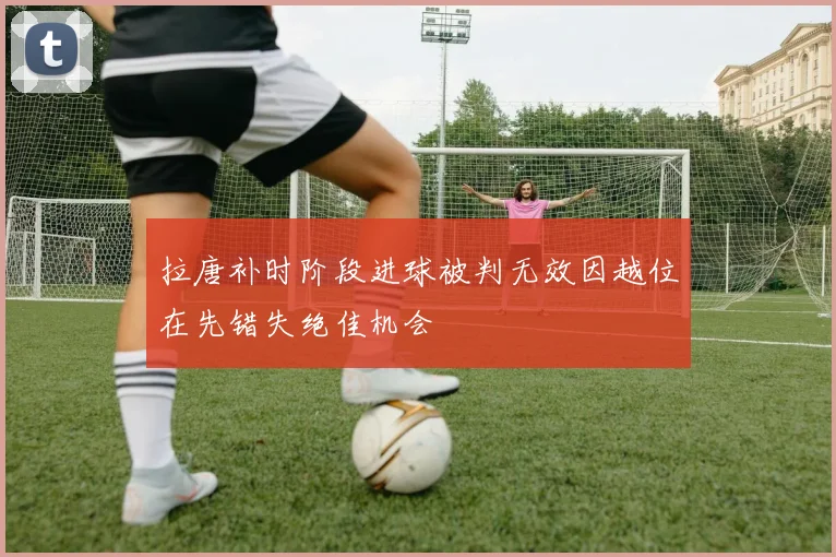 拉唐补时阶段进球被判无效因越位在先错失绝佳机会