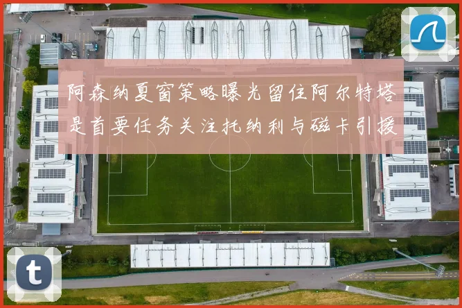 阿森纳夏窗策略曝光留住阿尔特塔是首要任务关注托纳利与磁卡引援动态