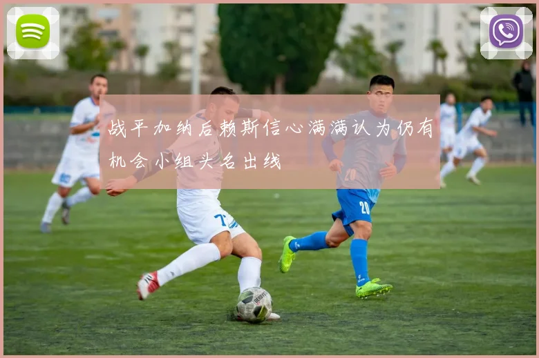 战平加纳后赖斯信心满满认为仍有机会小组头名出线