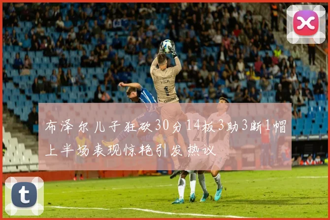 布泽尔儿子狂砍30分14板3助3断1帽上半场表现惊艳引发热议