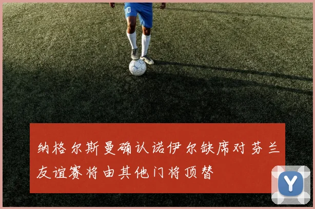 纳格尔斯曼确认诺伊尔缺席对芬兰友谊赛将由其他门将顶替
