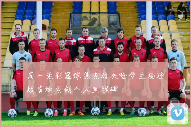 周一竞彩篮球焦点对决哈登主场迎战黄蜂或创个人里程碑