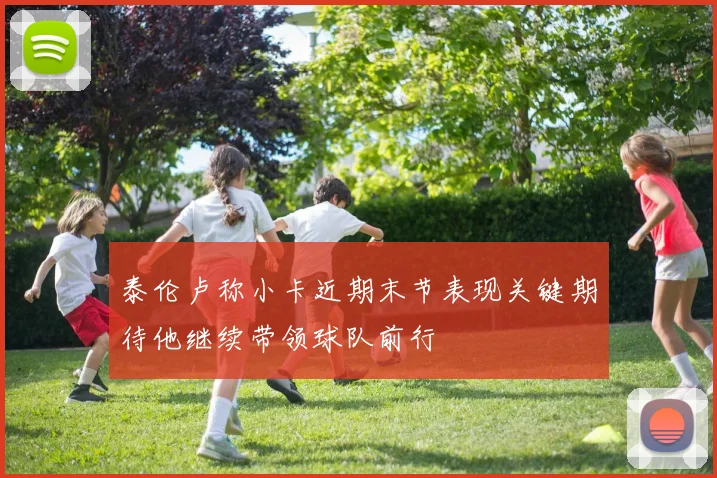 泰伦卢称小卡近期末节表现关键期待他继续带领球队前行