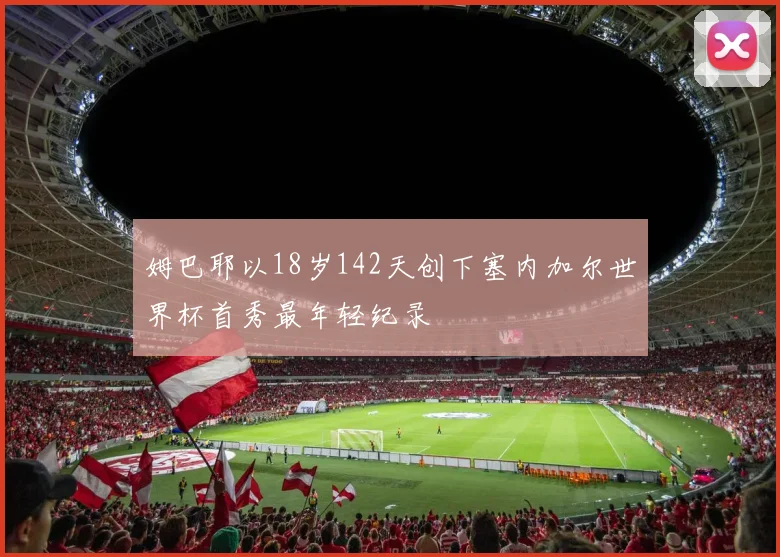 姆巴耶以18岁142天创下塞内加尔世界杯首秀最年轻纪录