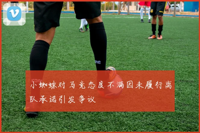小蜘蛛对马竞态度不满因未履行离队承诺引发争议