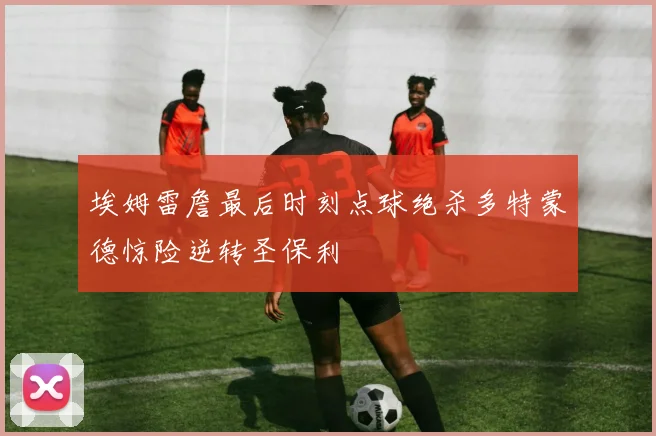 埃姆雷詹最后时刻点球绝杀多特蒙德惊险逆转圣保利