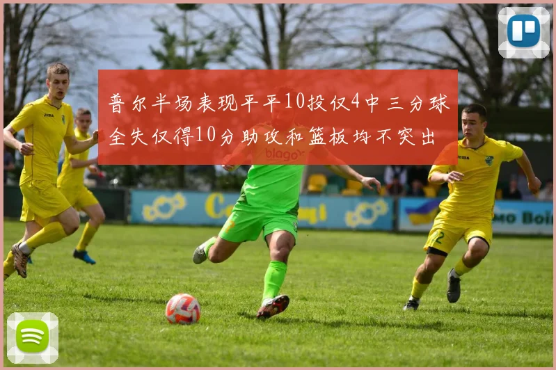 普尔半场表现平平10投仅4中三分球全失仅得10分助攻和篮板均不突出