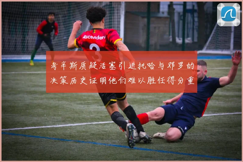 考辛斯质疑活塞引进托哈与邓罗的决策历史证明他们难以胜任得分重任